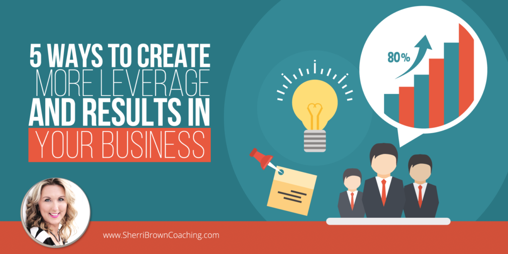 5 Ways to Create More Leverage & Results in Your Business
